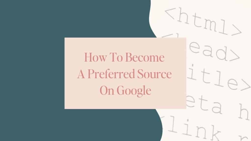 Featured image with a blush pink text box reading 'How To Become A Preferred Source On Google' over a teal background and faded HTML tags like , , and